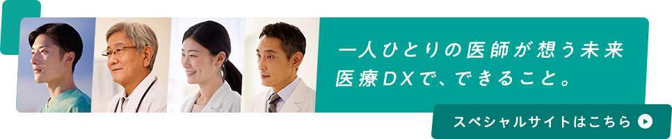 一人ひとりの医師が想う未来 医療DXで、できること。 スペシャルサイトはこちら